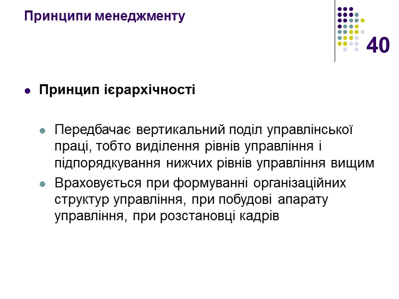 40 Принципи менеджменту Принцип ієрархічності  Передбачає вертикальний поділ управлінської праці, тобто виділення рівнів
